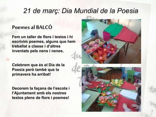 21 de març: Dia Mundial de la Poesia
Poemes al BALCÓ
Fem un taller de flors i testos i hi
escrivim poemes, alguns que hem
...