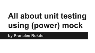 All about unit testing
using (power) mock
by Pranalee Rokde
 