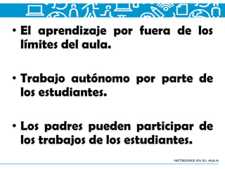• El aprendizaje por fuera de los
límites del aula.
• Trabajo autónomo por parte de
los estudiantes.
• Los padres pueden participar de
los trabajos de los estudiantes.
 