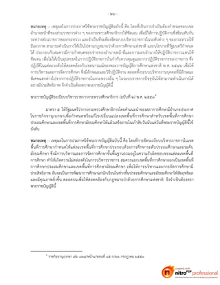 - ๒๖ -
หมายเหตุ :- เหตุผลในการประกาศใช้พระราชบัญญัติฉบับนี้ คือ โดยที่เป็นการจาเป็นต้องกาหนดขอบเขต
อานาจหน้าที่ของส่วนราชการต่าง ๆ ของกระทรวงศึกษาธิการให้ชัดเจน เพื่อมิให้การปฏิบัติงานซึ่งซ้อนทับกัน
ระหว่างส่วนราชการของกระทรวง และจาเป็นที่จะต้องจัดระบบบริหารราชการในระดับต่าง ๆ ของกระทรวงให้
มีเอกภาพ สามารถดาเนินการให้เป็นไปตามกฎหมายว่าด้วยการศึกษาแห่งชาติ และนโยบายที่รัฐมนตรีกาหนด
ได้ ประกอบกับสมควรมีการกาหนดขอบข่ายของอานาจหน้าที่และการมอบอานาจให้ปฏิบัติราชการแทนให้
ชัดเจน เพื่อไม่ให้เป็นอุปสรรคในการปฏิบัติราชการในกากับควบคุมดูและการปฏิบัติราชการของราชการ ซึ่ง
ปฏิบัติในแต่ละระดับให้สอดคล้องกับเจตนารมณ์ของพระราชบัญญัติการศึกษาแห่งชาติ พ.ศ. ๒๕๔๒ เพื่อให้
การบริหารและการจัดการศึกษา ซึ่งมีลักษณะและวิธีปฏิบัติงาน ตลอดทั้งระบบบริหารงานบุคคลที่มีลักษณะ
พิเศษแตกต่างไปจากการปฏิบัติราชการในกระทรวงอื่น ๆ ในระบบราชการปัจจุบันให้สามารถดาเนินการได้
อย่างมีประสิทธิภาพ จึงจาเป็นต้องตราพระราชบัญญัตินี้
พระราชบัญญัติระเบียบบริหารราชการกระทรวงศึกษาธิการ (ฉบับที่ ๒) พ.ศ. ๒๕๕๓
มาตรา ๕ ให้รัฐมนตรีว่าการกระทรวงศึกษาธิการโดยคาแนะนาของสภาการศึกษามีอานาจประกาศ
ในราชกิจจานุเบกษาเพื่อกาหนดหรือแก้ไขเปลี่ยนแปลงเขตพื้นที่การศึกษาสาหรับเขตพื้นที่การศึกษา
ประถมศึกษาและเขตพื้นที่การศึกษามัธยมศึกษาให้แล้วเสร็จภายในเก้าสิบวันนับแต่วันที่พระราชบัญญัตินี้ใช้
บังคับ
หมายเหตุ :- เหตุผลในการประกาศใช้พระราชบัญญัติฉบับนี้ คือ โดยที่การจัดระเบียบบริหารราชการในเขต
พื้นที่การศึกษากาหนดให้แต่ละเขตพื้นที่การศึกษาประกอบด้วยการศึกษาระดับประถมศึกษาและระดับ
มัธยมศึกษา ซึ่งมีการบริหารและการจัดการศึกษาขั้นพื้นฐานรวมอยู่ในความรับผิดชอบของแต่ละเขตพื้นที่
การศึกษา ทาให้เกิดความไม่คล่องตัวในการบริหารราชการ สมควรแยกเขตพื้นที่การศึกษาออกเป็นเขตพื้นที่
การศึกษาประถมศึกษาและเขตพื้นที่การศึกษามัธยมศึกษา เพื่อให้การบริหารและการจัดการศึกษามี
ประสิทธิภาพ อันจะเป็นการพัฒนาการศึกษาแก่นักเรียนในช่วงชั้นประถมศึกษาและมัธยมศึกษาให้สัมฤทธิผล
และมีคุณภาพยิ่งขึ้น ตลอดจนเพื่อให้สอดคล้องกับกฎหมายว่าด้วยการศึกษาแห่งชาติ จึงจาเป็นต้องตรา
พระราชบัญญัตินี้
๔
ราชกิจจานุเบกษา เล่ม ๑๒๗/หน้า๔/ตอนที่ ๔๕ ก/๒๒ กรกฎาคม ๒๕๕๓
 