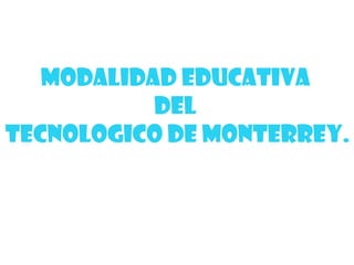 MODALIDAD EDUCATIVA
DEL
TECNOLOGICO DE MONTERREY.
 