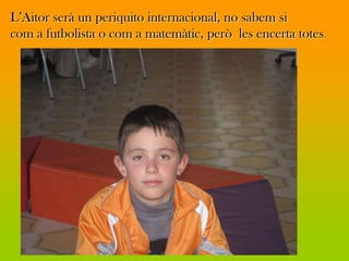L’Aitor serà un periquito internacional, no sabem si
com a futbolista o com a matemàtic, però les encerta totes.
 