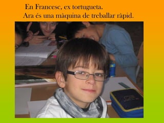 En Francesc, ex tortugueta.
Ara és una màquina de treballar ràpid.
 