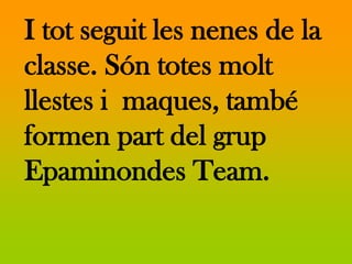 I tot seguit les nenes de la
classe. Són totes molt
llestes i maques, també
formen part del grup
Epaminondes Team.
 