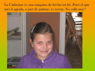 La Catherine és una màquina de fer-ho tot bé. Però el que
més li agrada, a part de patinar, és xerrar. No calla mai !
 
