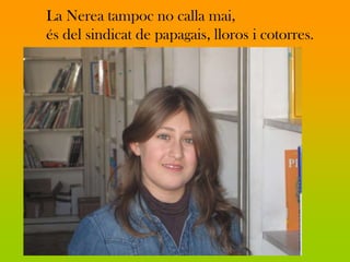 La Nerea tampoc no calla mai,
és del sindicat de papagais, lloros i cotorres.
 