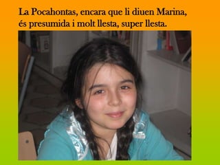 La Pocahontas, encara que li diuen Marina,
és presumida i molt llesta, super llesta.
 