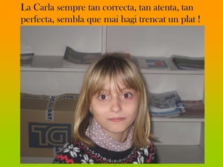 La Carla sempre tan correcta, tan atenta, tan
perfecta, sembla que mai hagi trencat un plat !
 