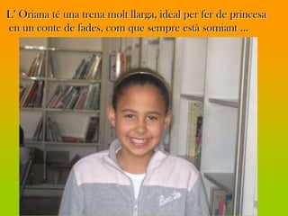 L’ Oriana té una trena molt llarga, ideal per fer de princesa
en un conte de fades, com que sempre està somiant ...
 
