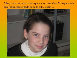 Alba, reina, riu una mica que estas molt sèria !!! Aquesta és
una futura presentadora de la tele, segur ...
 