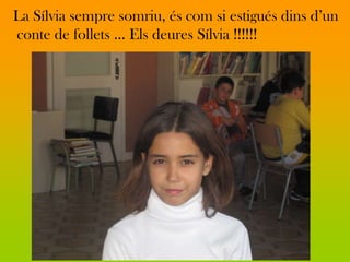 La Sílvia sempre somriu, és com si estigués dins d’un
conte de follets ... Els deures Sílvia !!!!!!
 