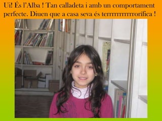 Ui! És l’Alba ! Tan calladeta i amb un comportament
perfecte. Diuen que a casa seva és terrrrrrrrrrrorífica !
 