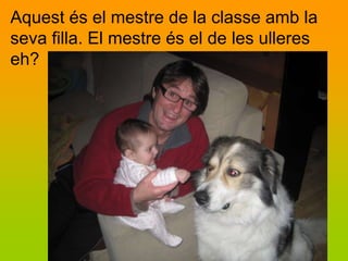 Aquest és el mestre de la classe amb la
seva filla. El mestre és el de les ulleres
eh?
 