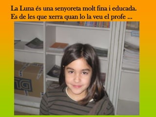 La Luna és una senyoreta molt fina i educada.
Es de les que xerra quan lo la veu el profe …
 