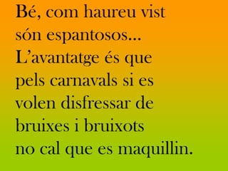 Bé, com haureu vist
són espantosos…
L’avantatge és que
pels carnavals si es
volen disfressar de
bruixes i bruixots
no cal que es maquillin.
 