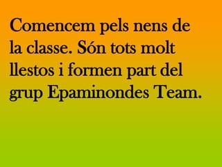 Comencem pels nens de
la classe. Són tots molt
llestos i formen part del
grup Epaminondes Team.
 