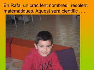En Rafa, un crac fent nombres i resolent
matemàtiques. Aquest serà científic ….
 