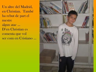 Un altre del Madrid,
en Christian. També
ha rebut de part el
mestre
algun atac …
D’en Christian es
comenta que vol
ser com en Cristiano ...
 