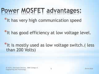 30-04-2020
EC 8252, Electronic Devices, RMK College of
Engineering and Technology
6
*It has very high communication speed
*It has good efficiency at low voltage level.
*It is mostly used as low voltage switch.( less
than 200 Volts)
 