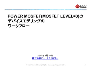 POWER MOSFET(MOSFET LEVEL=3)の
デバイスモデリングの
ワークフロー




                  2011年8月15日
                株式会社ビー・テクノロジー

      All Rights Reserved Copyright (C) Bee Technologies Corporation 2011   1
 