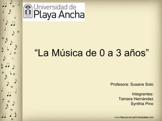 “La Música de 0 a 3 años”
Profesora: Susana Soto
Integrantes:
Tamara Hernández
Synthia Pino

 