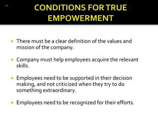  There must be a clear definition of the values and
mission of the company.
 Company must help employees acquire the relevant
skills.
 Employees need to be supported in their decision
making, and not criticized when they try to do
something extraordinary.
 Employees need to be recognized for their efforts.
D.S
 