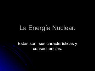 La Energía Nuclear. Estas son  sus características y consecuencias. 