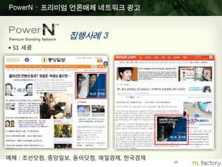 10
PowerN – 프리미엄 언론매체 네트워크 광고
집행사례 3Premium Branding Network
 S1 세콤
매체 : 조선닷컴, 중앙일보, 동아닷컴, 매일경제, 한국경제
 