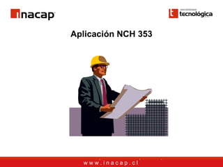 Aplicación NCH 353




  www.inacap.cl
 