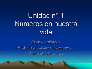 Unidad nº 1 Números en nuestra vida Cuartos básicos Profesora Adriana I. Bustamante C. Educación Matemática 