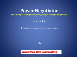 Power NegotiatorYou don’t get what you deserve, you get what you negotiate designed for  Everybody who needs to negotiate By Direction One Consulting 