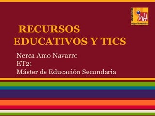 RECURSOS
EDUCATIVOS Y TICS
Nerea Amo Navarro
ET21
Máster de Educación Secundaria
 