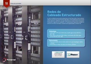 10
Redes de
Cableado Estructurado
La red de cableado estructurado proporciona el nivel físico sobre el que sustentar
todas los servicios de comunicaciones, seguridad y control. Disponemos de personal
propio altamente cualificado y con gran experiencia en todas las fases del proyecto,
incluyendo la ingeniería, la instalación y el mantenimiento. Experiencia probada en
entornos de Centros de Datos e infraestructuras gestionadas en tiempo real.
Sistemas:
•	 Cobre UTP y FTP Cat3, Cat5E, Cat6 y Cat6A según normas EIA/TIA e
ISO 11801
•	 Fibra Óptica multimodo (OM1-OM4) y monomodo (OS1-OS2) según
normas EIA/TIA e ISO 11801
Soluciones:
•	 Preconectorizadas, tanto en cobre como en f.o., para despliegues rápidos
y flexibles
•	 Gestionables en tiempo real, tales com imVision y PanView
Áreas de actividad
 