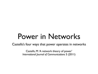 Power in Networks
Castells’s four ways that power operates in networks
          Castells, M. ‘A network theory of power’
       International Journal of Communications 5 (2011)
 