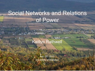 Social Networks and Relations
          of Power


        Kaitlyn Rathwell


              Feb 26th 2013
          University of Waterloo
 