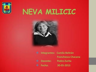 NEVA MILICIC
 Integrantes: Camila Beltrán
Franchesca Chacana
 Docente: Pedro Zurita
 Fecha: 30-05-2013
 