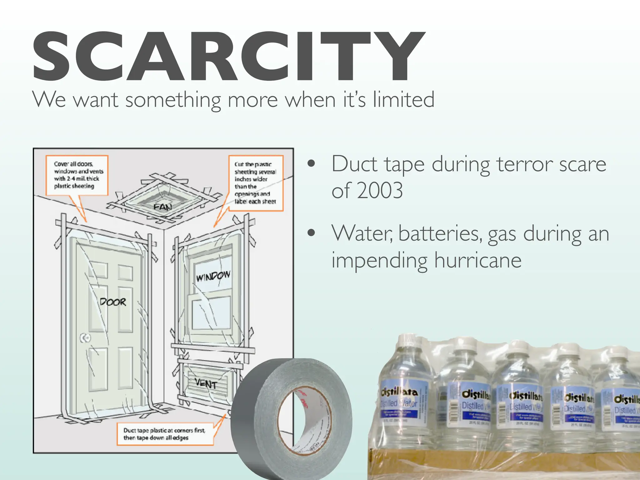 SCARCITY
We want something more when it’s limited
• Duct tape during terror scare
of 2003
• Water, batteries, gas during an
impending hurricane
 