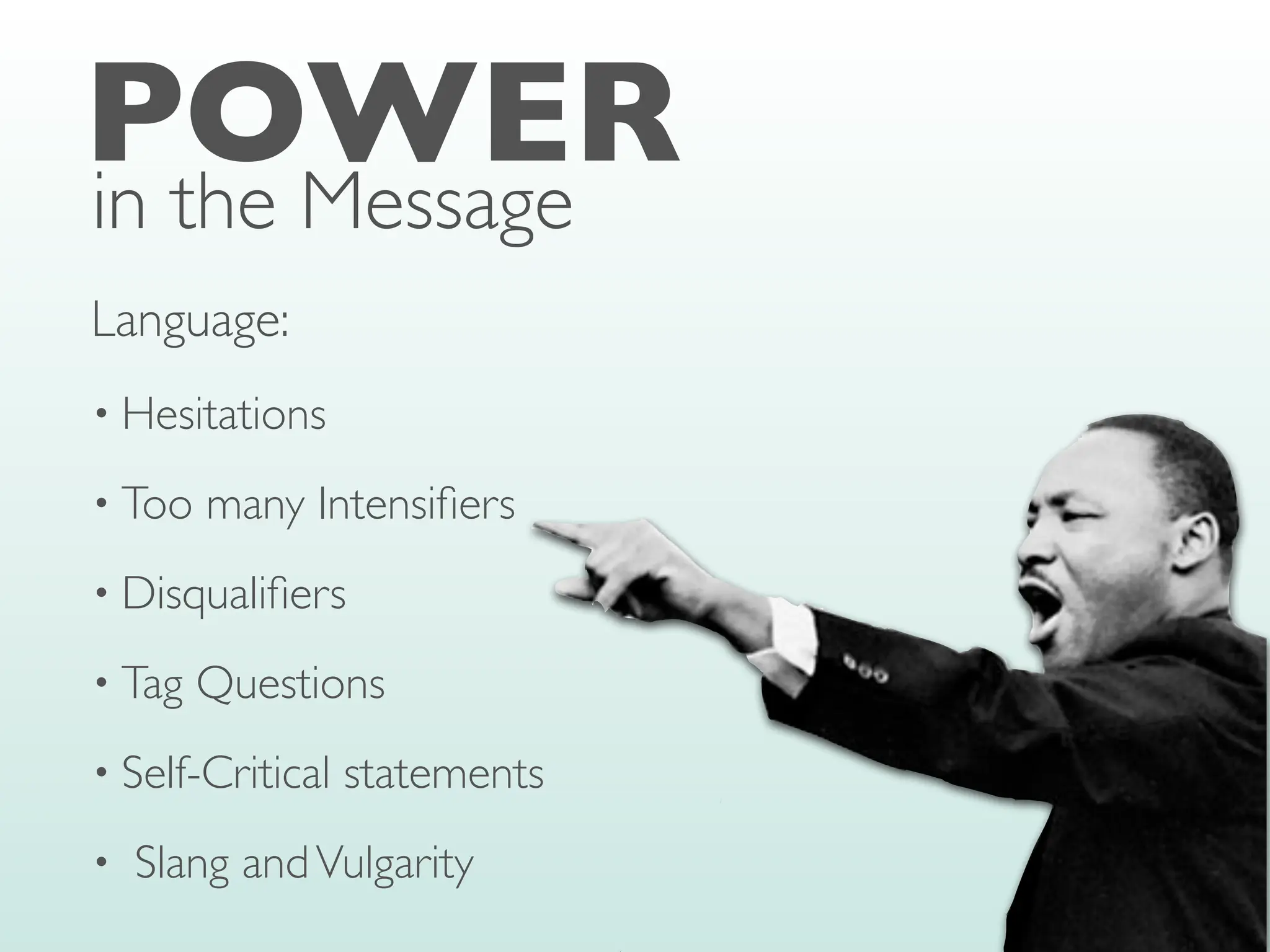 • Hesitations
• Too many Intensi
fi
ers
• Disquali
fi
ers
• Tag Questions
• Self-Critical statements
• Slang andVulgarity
POWER
in the Message
Language:
 