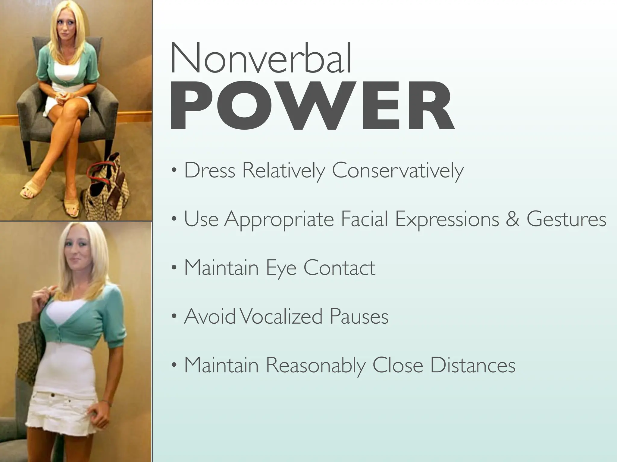 • Dress Relatively Conservatively
• Use Appropriate Facial Expressions & Gestures
• Maintain Eye Contact
• AvoidVocalized Pauses
• Maintain Reasonably Close Distances
POWER
Nonverbal
 