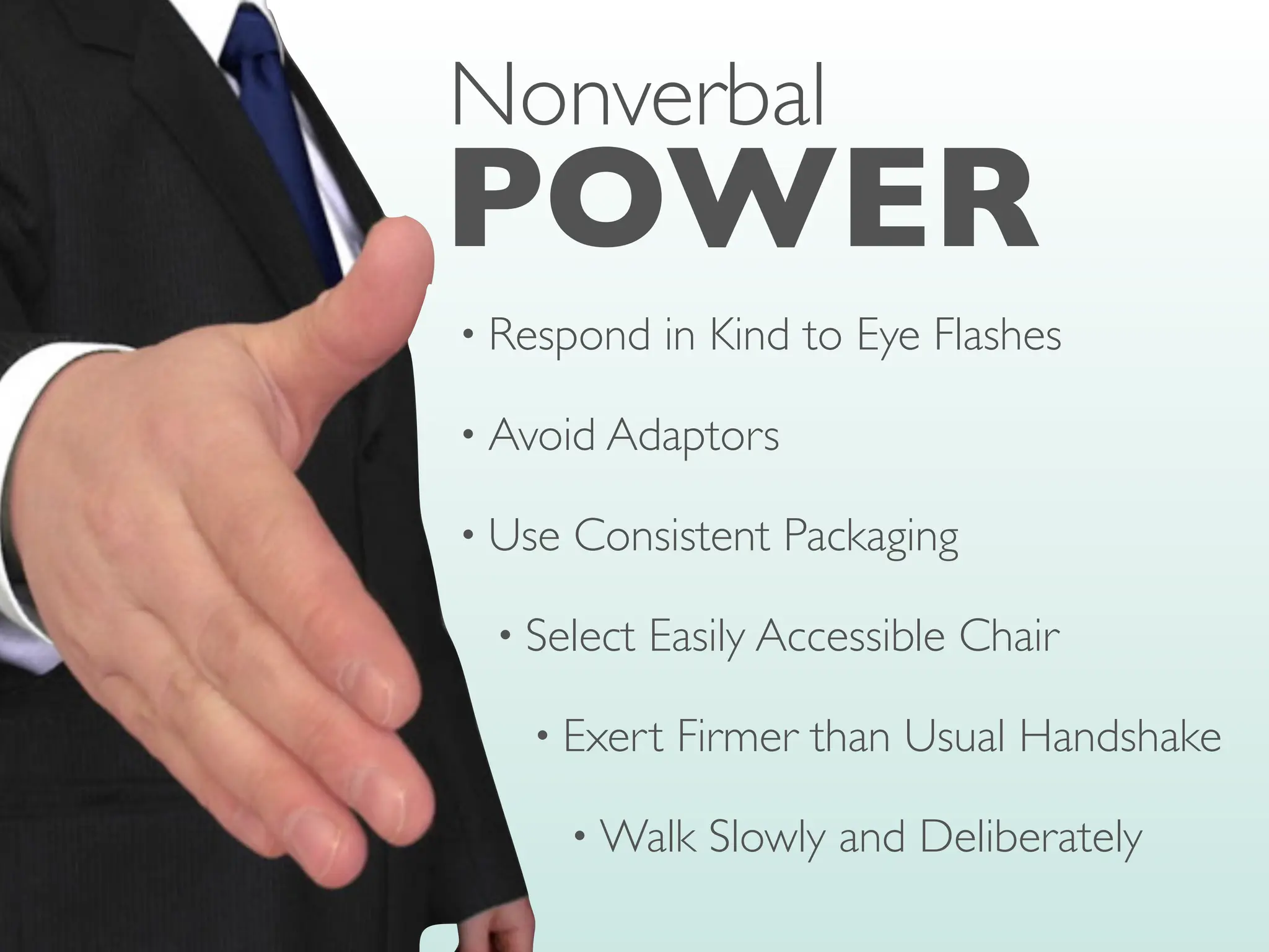 • Respond in Kind to Eye Flashes
• Avoid Adaptors
• Use Consistent Packaging
• Select Easily Accessible Chair
• Exert Firmer than Usual Handshake
• Walk Slowly and Deliberately
POWER
Nonverbal
 