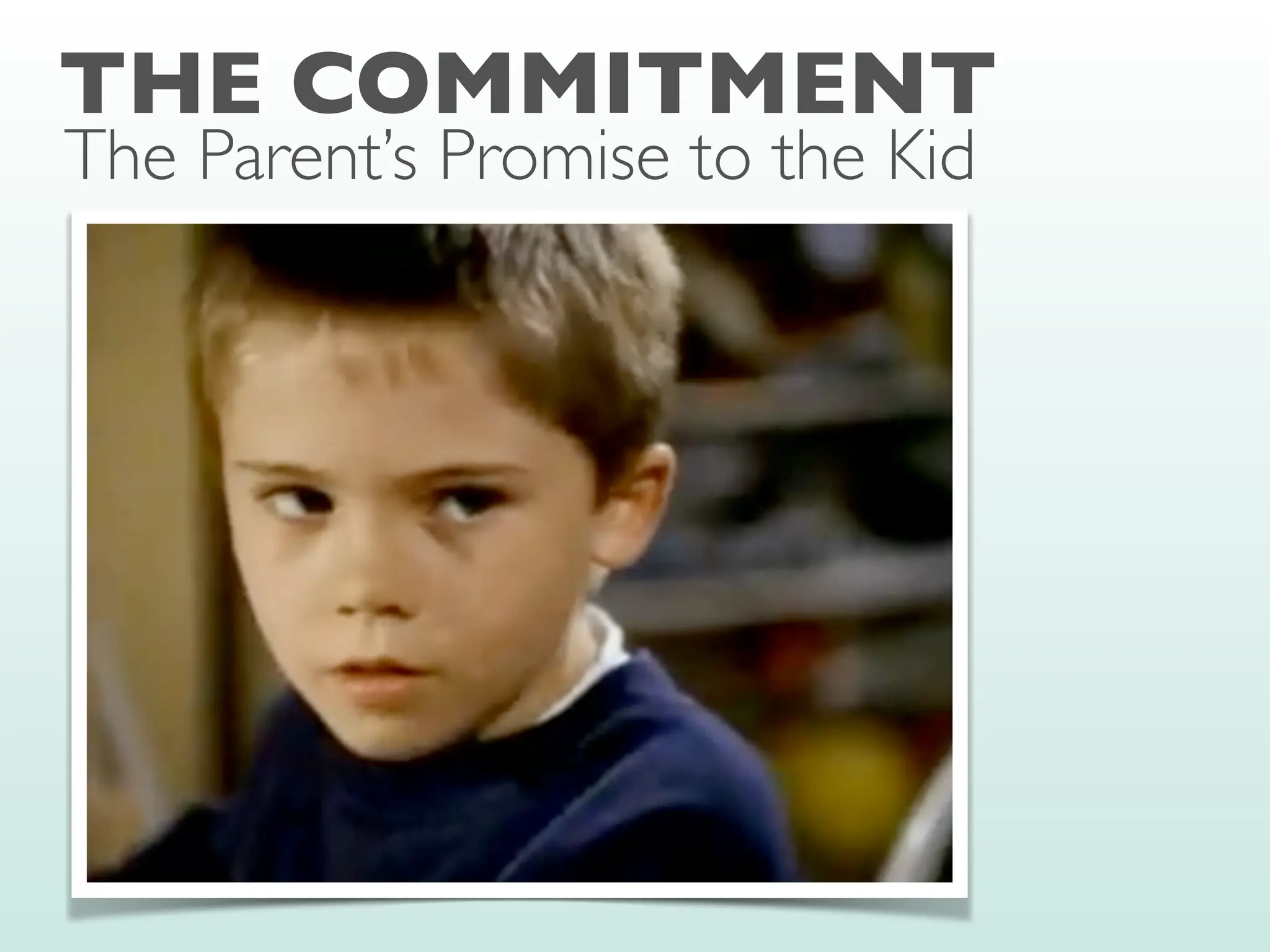 THE COMMITMENT
The Parent’s Promise to the Kid
 