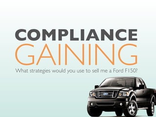 GAINING
COMPLIANCE
What strategies would you use to sell me a Ford F150?
 