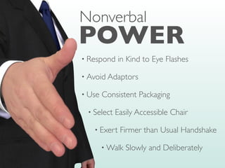 • Respond in Kind to Eye Flashes
• Avoid Adaptors
• Use Consistent Packaging
• Select Easily Accessible Chair
• Exert Firmer than Usual Handshake
• Walk Slowly and Deliberately
POWER
Nonverbal
 