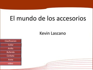 Clasificacion
Collar
Anillo
Bufanda
Corbata
Arete
video
El mundo de los accesorios
Kevin Lascano
 