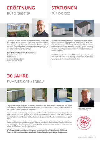 15news von cellpack
eröffnung
büro crissier
Um näher an ihren Kunden in der Westschweiz zu sein, hat
die Cellpack Power Systems AG ein Büro in Crissier eröffnet.
Herr Giorgio Maj, Regionalverkaufsleiter Westschweiz, ist
der erste Ansprechpartner für alle Kundenanfragen vor Ort.
Seine Kontaktdaten sind wie folgt:
Behr Bircher Cellpack BBC Romandie SA
Rue de la Vernie 12
1023 Crissier
ps-crissier@cellpack.com
Mobil: 079 228 96 68
Gegründet wurde die Firma Kummer-Kabinenbau von Hans-Ruedi Kummer im Jahr 1986.
Von 1992 bis 2008 gehörte Kummer-Kabinenbau zur Stationenbau-Familie und wurde dann in
die Cellpack Power Systems AG integriert.
Heute werden in Kirchberg von einem 3er-Team (alles Spitzen-Hornusser übrigens) rund
200 Kabinen pro Jahr gebaut. Von den Standard-Kabinen «Mono» und «VK» bis hin zu
Spezial-Kabinen, zum Beispiel für Gasstationen. Die passenden Fundamente gibt es auch gleich
dazu.
Dabei wird besonders darauf geachtet, Material (wie Beton, Blechteile etc.) lokaler Zulieferan-
ten einzusetzen. Geliefert und auf Wunsch gesetzt werden die Kabinen auch heute noch, wie
schon vor 30 Jahren, vom Chef persönlich.
Wir freuen uns sehr, im Juni mit unseren Kunden das 30-Jahr-Jubiläum in Kirchberg
feiern zu dürfen und danken Hans-Ruedi für sein langjähriges, riesiges Engagement.
Stationen
für die EKZ
30 jahre
kummer-kabinenbau
30JAHRE
1986–20
16
Die Cellpack Power Systems AG konnte sich in einer öffent-
lichen Ausschreibung gegen ihre Mitbewerber dank bes-
tem Preis-Leistungsverhältnis durchsetzen und hat von den
Elektrizitätswerken des Kantons Zürich (EKZ) den Zuschlag
erhalten, zukünftig einen wesentlichen Anteil aller Fertigsta-
tionen zu liefern.
Die CPS bedankt sich bei den EKZ für das grosse Vertrauen
und freut sich sehr, einen Beitrag zur sicheren elektrischen
Versorgung des Kantons Zürich zu leisten.
Hans-Ruedi Kummer
Leiter Kirchberg
 