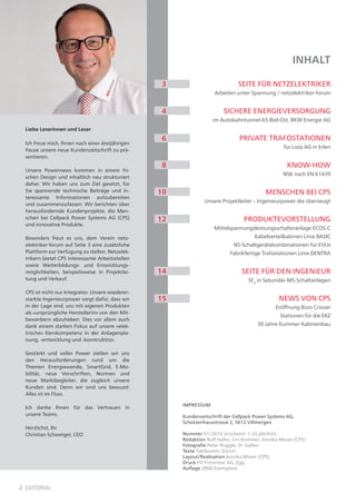 2 editorial
Liebe Leserinnen und Leser
Ich freue mich, Ihnen nach einer dreijährigen
Pause unsere neue Kundenzeitschrift zu prä-
sentieren.
Unsere Powernews kommen in einem fri-
schen Design und inhaltlich neu strukturiert
daher. Wir haben uns zum Ziel gesetzt, für
Sie spannende technische Beiträge und in-
teressante Informationen aufzubereiten
und zusammenzufassen. Wir berichten über
herausfordernde Kundenprojekte, die Men-
schen bei Cellpack Power Systems AG (CPS)
und innovative Produkte.
Besonders freut es uns, dem Verein netz-
elektriker-forum auf Seite 3 eine zusätzliche
Plattform zur Verfügung zu stellen. Netzelek-
trikern bietet CPS interessante Arbeitsstellen
sowie Weiterbildungs- und Entwicklungs-
möglichkeiten, beispielsweise in Projektlei-
tung und Verkauf.
CPS ist nicht nur Integrator. Unsere wiederer-
starkte Ingenieurpower sorgt dafür, dass wir
in der Lage sind, uns mit eigenen Produkten
als «ursprüngliche Herstellerin» von den Mit-
bewerbern abzuheben. Dies vor allem auch
dank einem starken Fokus auf unsere «elek-
trische» Kernkompetenz in der Anlagenpla-
nung, -entwicklung und -konstruktion.
Gestärkt und voller Power stellen wir uns
den Herausforderungen rund um die
Themen Energiewende, SmartGrid, E-Mo-
bilität, neue Vorschriften, Normen und
neue Marktbegleiter, die zugleich unsere
Kunden sind. Denn wir sind uns bewusst:
Alles ist im Fluss.
Ich danke Ihnen für das Vertrauen in
unsere Teams.
Herzlichst, Ihr
Christian Schweiger, CEO
Impressum
Kundenzeitschrift der Cellpack Power Systems AG,
Schützenhausstrasse 2, 5612 Villmergen
Nummer 01/2016 (erscheint 1–2x jährlich)
Redaktion Rolf Haller, Urs Bommer, Annika Moser (CPS)
Fotografie Peter Ruggle, St. Gallen
Texte Taktkomm, Zürich
Layout/Realisation Annika Moser (CPS)
Druck FO Fotorotar AG, Egg
Auflage 2000 Exemplare
3
4
6
8
10
12
inhalt
Seite für netzelektriker
Arbeiten unter Spannung / netzelektriker-forum
sichere energieversorgung
im Autobahntunnel A5 Biel-Ost, BKW Energie AG
private trafostationen
für Lista AG in Erlen
know-how
NSK nach EN 61439
menschen bei cps
Unsere Projektleiter – Ingenieurpower die überzeugt
produktevorstellung
Mittelspannungsleistungsschalteranlage ECOS-C
Kabelverteilkabinen Linie BASIC
NS-Schaltgerätekombinationen für EVUs
Fabrikfertige Trafostationen Linie DENTRA
seite für den ingenieur
SF6
in Sekundär-MS-Schaltanlagen
News von cps
Eröffnung Büro Crissier
Stationen für die EKZ
30 Jahre Kummer-Kabinenbau
14
15
 