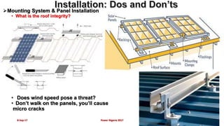 Mounting System & Panel Installation
• What is the roof integrity?
What is the orientation and nature of the roof ?
• Does wind speed pose a threat?
• Don’t walk on the panels, you’ll cause
micro cracks
8-Sep-17 Power Nigeria 2017 23
 