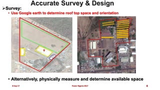 Survey:
• Use Google earth to determine roof top space and orientation
• Alternatively, physically measure and determine available space
8-Sep-17 Power Nigeria 2017 4
 