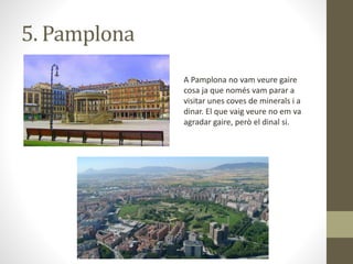 5. Pamplona
A Pamplona no vam veure gaire
cosa ja que només vam parar a
visitar unes coves de minerals i a
dinar. El que vaig veure no em va
agradar gaire, però el dinal si.
 