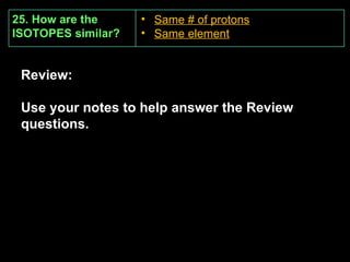 25. How are the ISOTOPES similar? Same # of protons Same element Review: Use your notes to help answer the Review questions. 